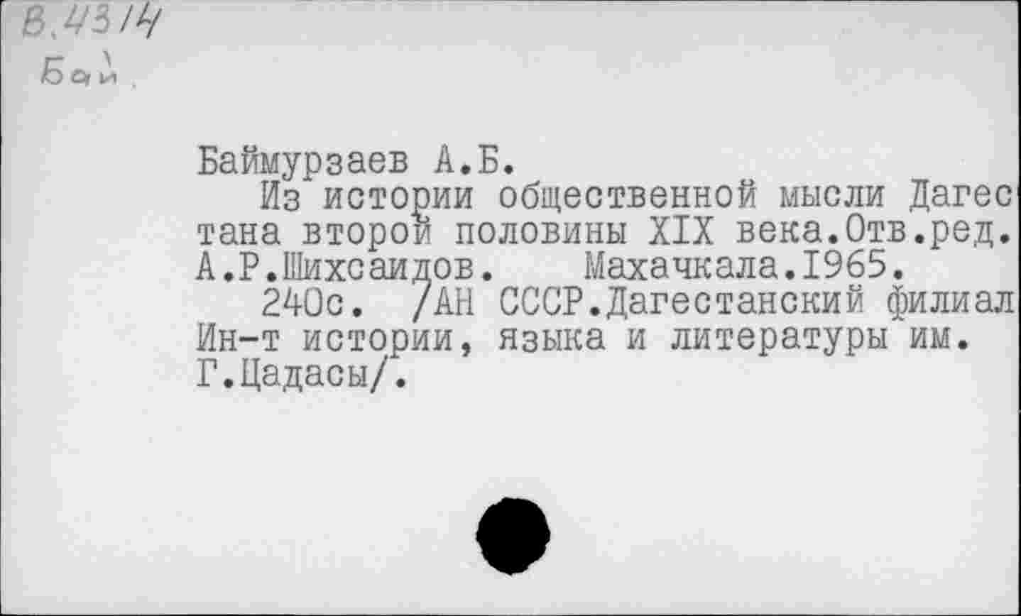 ﻿
Баймурзаев А.Б.
Из истории общественной мысли Дагес тана второй половины XIX века.Отв.ред. А.Р.Шихсаидов. Махачкала.1965.
240с. /АН СССР.Дагестанский филиал Ин-т истории, языка и литературы им. Г.Цадасы/.